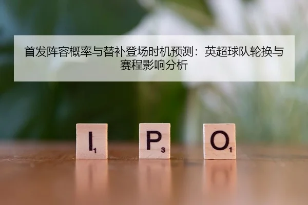 首发阵容概率与替补登场时机预测：英超球队轮换与赛程影响分析